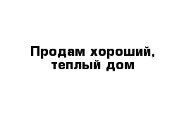 Продам хороший, теплый дом